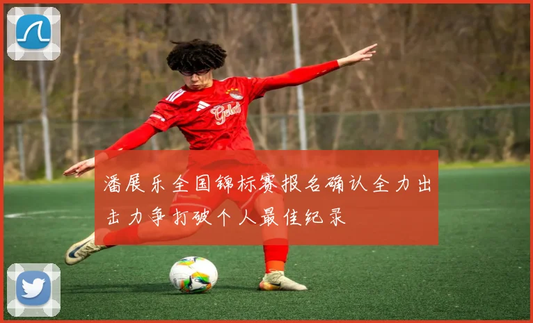 潘展乐全国锦标赛报名确认全力出击力争打破个人最佳纪录