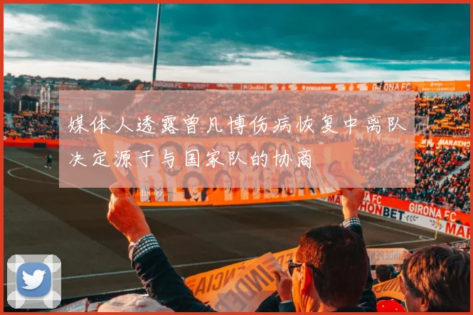 媒体人透露曾凡博伤病恢复中离队决定源于与国家队的协商