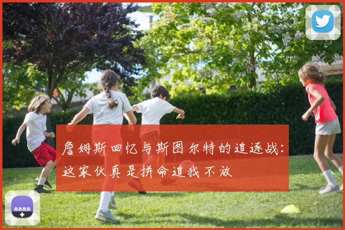 詹姆斯回忆与斯图尔特的追逐战：这家伙真是拼命追我不放
