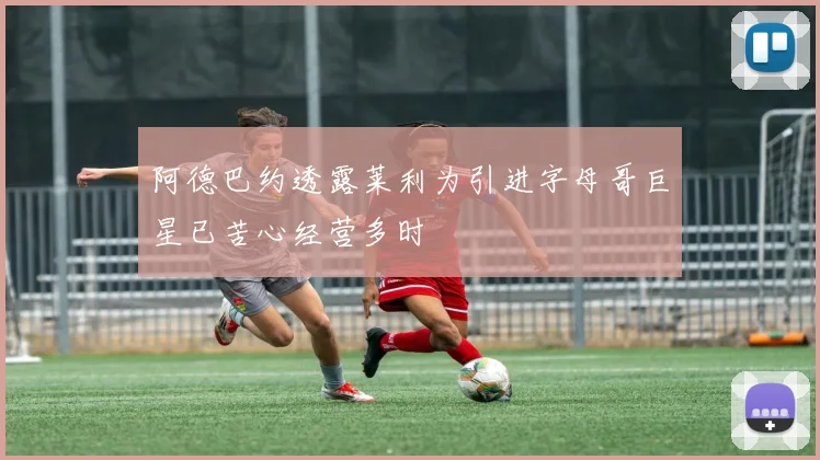 阿德巴约透露莱利为引进字母哥巨星已苦心经营多时