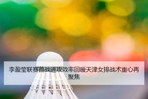 李盈莹联赛首战进攻效率回暖天津女排战术重心再聚焦